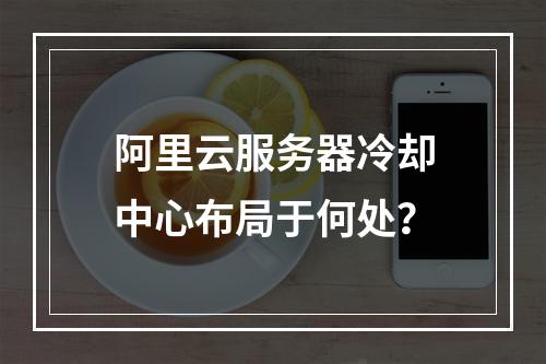 阿里云服务器冷却中心布局于何处？
