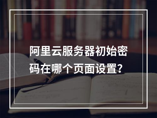 阿里云服务器初始密码在哪个页面设置？