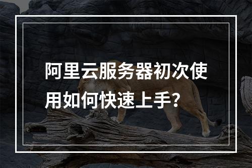 阿里云服务器初次使用如何快速上手？