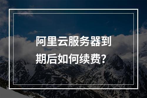 阿里云服务器到期后如何续费？