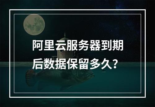阿里云服务器到期后数据保留多久？