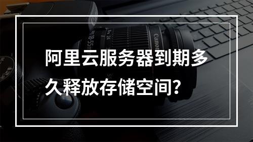 阿里云服务器到期多久释放存储空间？