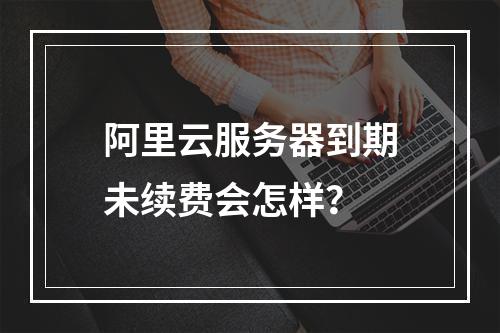 阿里云服务器到期未续费会怎样？