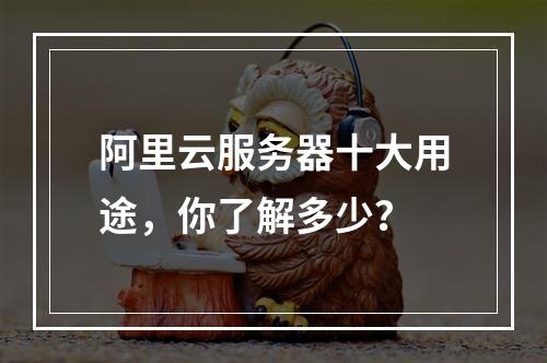 阿里云服务器十大用途，你了解多少？