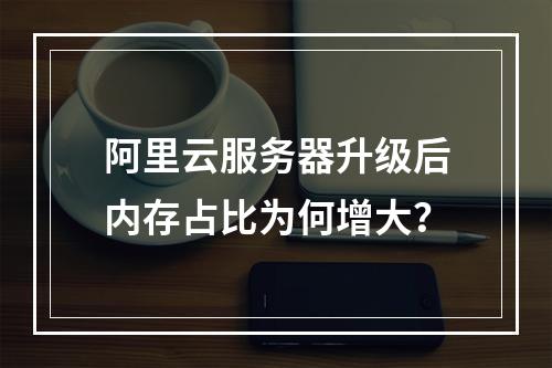 阿里云服务器升级后内存占比为何增大？