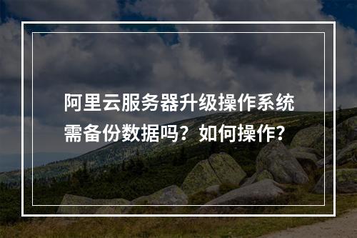 阿里云服务器升级操作系统需备份数据吗？如何操作？