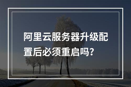 阿里云服务器升级配置后必须重启吗？