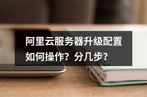 阿里云服务器升级配置如何操作？分几步？