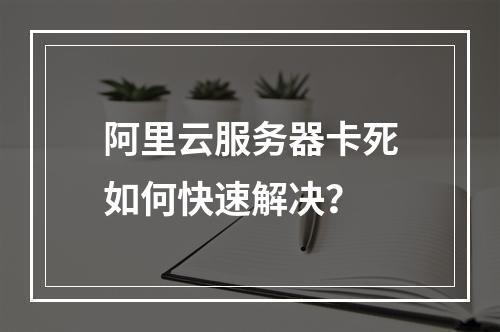 阿里云服务器卡死如何快速解决？
