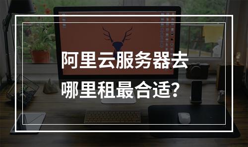 阿里云服务器去哪里租最合适？