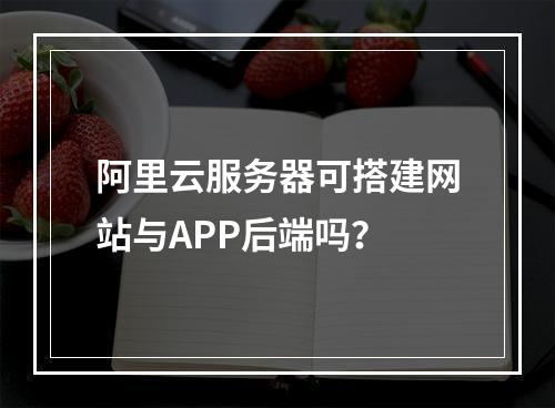阿里云服务器可搭建网站与APP后端吗？