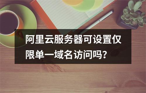 阿里云服务器可设置仅限单一域名访问吗？