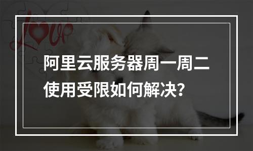 阿里云服务器周一周二使用受限如何解决？