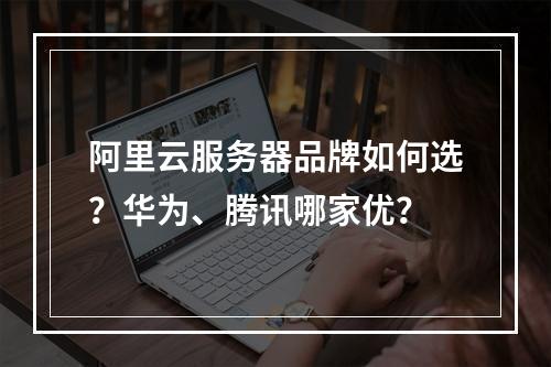 阿里云服务器品牌如何选？华为、腾讯哪家优？