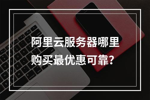 阿里云服务器哪里购买最优惠可靠？