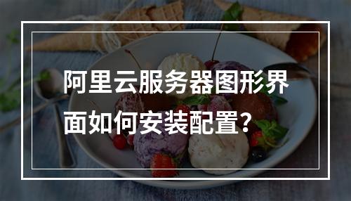 阿里云服务器图形界面如何安装配置？