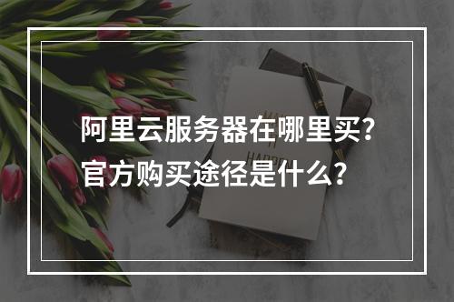 阿里云服务器在哪里买？官方购买途径是什么？