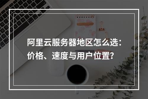 阿里云服务器地区怎么选：价格、速度与用户位置？