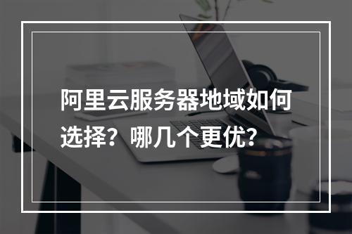 阿里云服务器地域如何选择？哪几个更优？