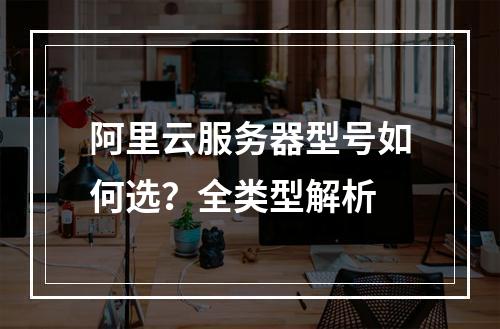 阿里云服务器型号如何选？全类型解析