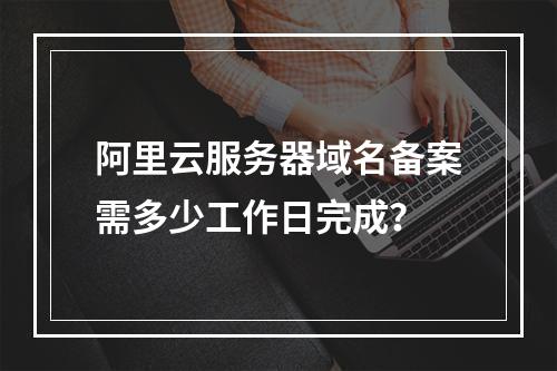 阿里云服务器域名备案需多少工作日完成？