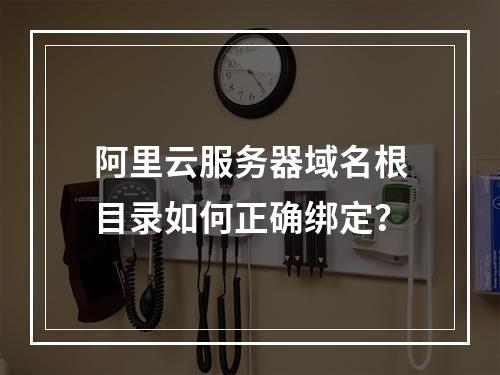 阿里云服务器域名根目录如何正确绑定？