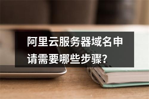 阿里云服务器域名申请需要哪些步骤？