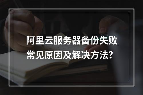 阿里云服务器备份失败常见原因及解决方法？