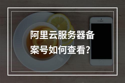 阿里云服务器备案号如何查看？