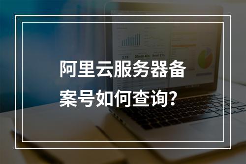 阿里云服务器备案号如何查询？