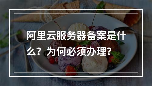 阿里云服务器备案是什么？为何必须办理？