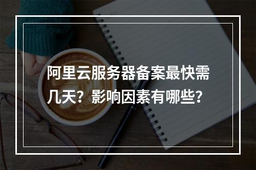 阿里云服务器备案最快需几天？影响因素有哪些？
