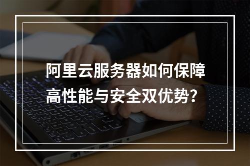 阿里云服务器如何保障高性能与安全双优势？