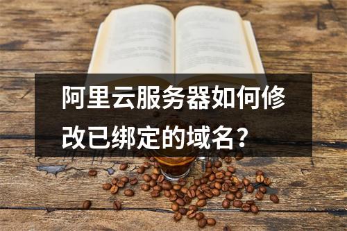 阿里云服务器如何修改已绑定的域名？