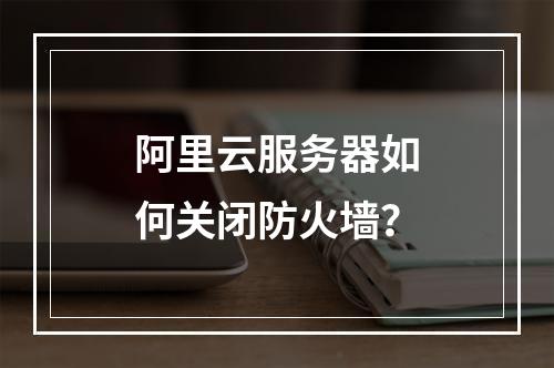 阿里云服务器如何关闭防火墙？