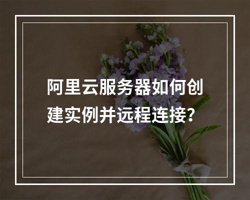 阿里云服务器如何创建实例并远程连接？