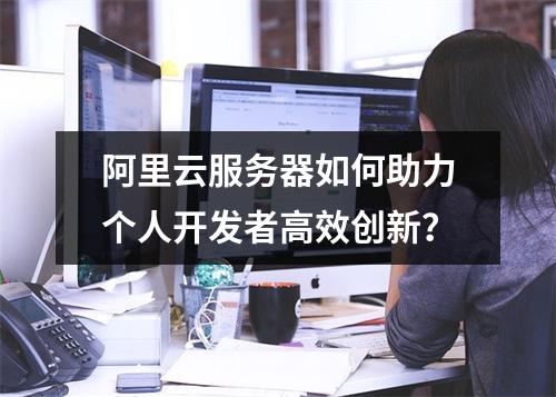 阿里云服务器如何助力个人开发者高效创新？