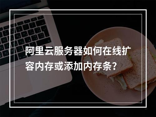 阿里云服务器如何在线扩容内存或添加内存条？