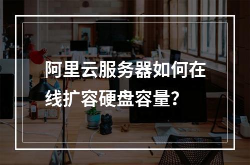 阿里云服务器如何在线扩容硬盘容量？