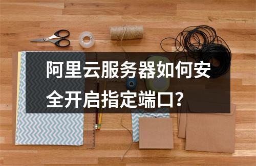 阿里云服务器如何安全开启指定端口？