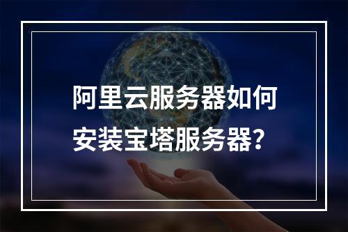 阿里云服务器如何安装宝塔服务器？
