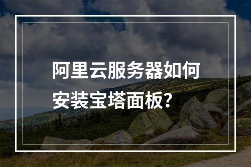 阿里云服务器如何安装宝塔面板？