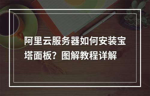阿里云服务器如何安装宝塔面板？图解教程详解