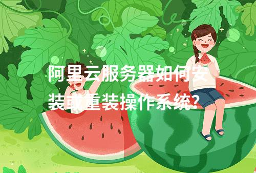 阿里云服务器如何安装或重装操作系统？