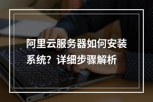 阿里云服务器如何安装系统？详细步骤解析