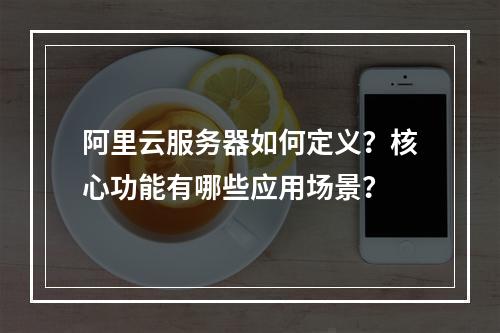 阿里云服务器如何定义？核心功能有哪些应用场景？