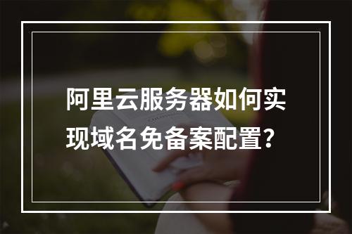 阿里云服务器如何实现域名免备案配置？