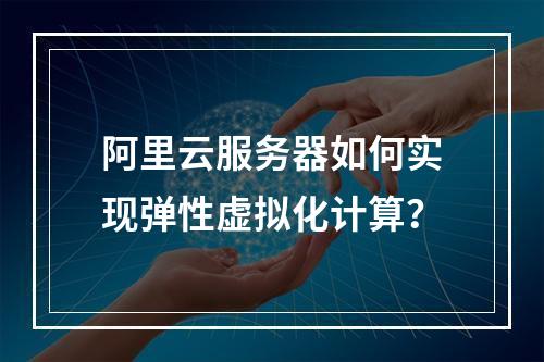 阿里云服务器如何实现弹性虚拟化计算？