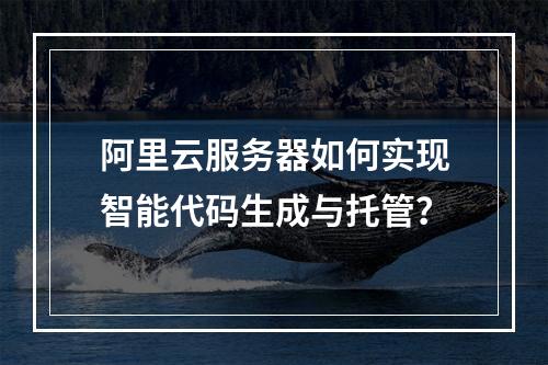 阿里云服务器如何实现智能代码生成与托管？