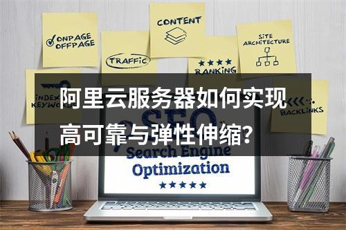 阿里云服务器如何实现高可靠与弹性伸缩？